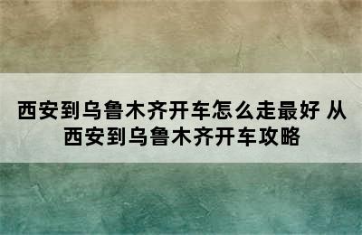 西安到乌鲁木齐开车怎么走最好 从西安到乌鲁木齐开车攻略